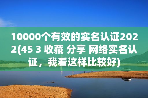 10000个有效的实名认证2022(45 3 收藏 分享 网络实名认证，我看这样比较好)