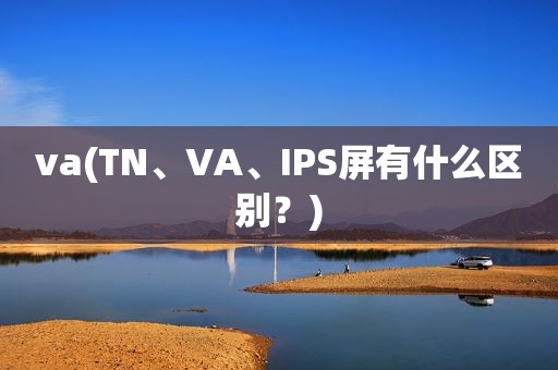 va(tn、va、ips屏有什么区别？)