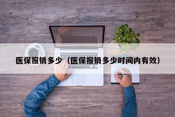 医保报销多少（医保报销多少时间内有效）